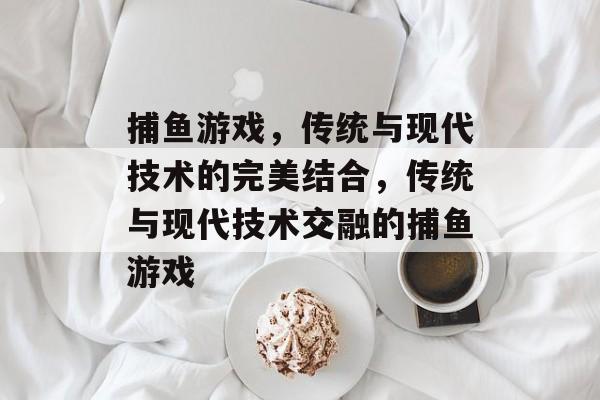 捕鱼游戏,传统与现代技术的完美结合,传统与现代技术交融的捕鱼游戏 捕鱼游戏,传统与现代技术的完美结合,传统与现代技术交融的捕鱼游戏