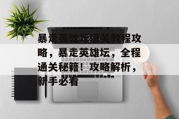 暴走英雄坛通关教程攻略,暴走英雄坛,全程通关秘籍!攻略解析,新手必看 暴走英雄坛通关教程攻略,暴走英雄坛,全程通关秘籍!攻略解析,新手必看