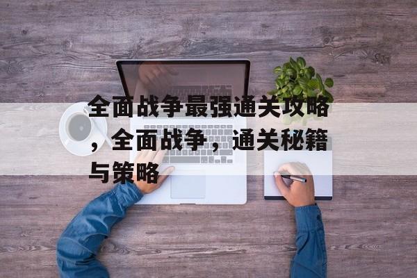 全面战争最强通关攻略,全面战争,通关秘籍与策略 全面战争最强通关攻略,全面战争,通关秘籍与策略
