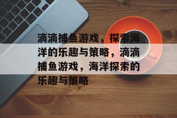 滴滴捕鱼游戏,探索海洋的乐趣与策略,滴滴捕鱼游戏,海洋探索的乐趣与策略 滴滴捕鱼游戏,探索海洋的乐趣与策略,滴滴捕鱼游戏,海洋探索的乐趣与策略