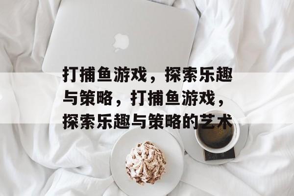 打捕鱼游戏,探索乐趣与策略,打捕鱼游戏,探索乐趣与策略的艺术 打捕鱼游戏,探索乐趣与策略,打捕鱼游戏,探索乐趣与策略的艺术