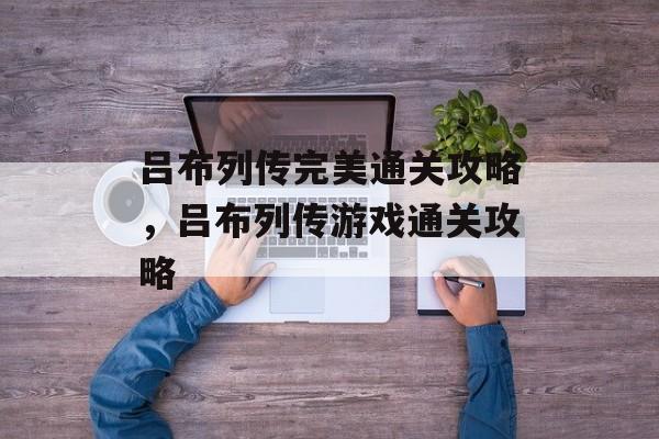 吕布列传完美通关攻略,吕布列传游戏通关攻略 吕布列传完美通关攻略,吕布列传游戏通关攻略