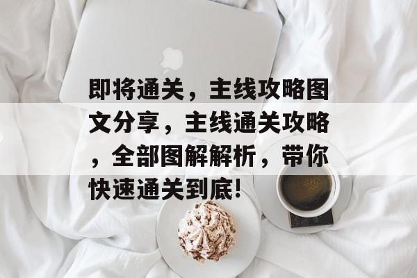 即将通关,主线攻略图文分享,主线通关攻略,全部图解解析,带你快速通关到底! 即将通关,主线攻略图文分享,主线通关攻略,全部图解解析,带你快速通关到底!