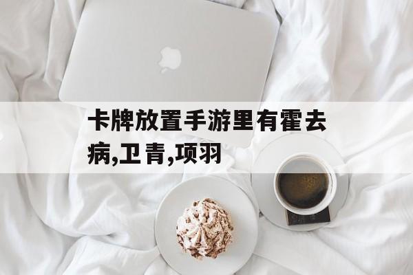 卡牌放置手游里有霍去病,卫青,项羽 卡牌放置手游里有霍去病,卫青,项羽