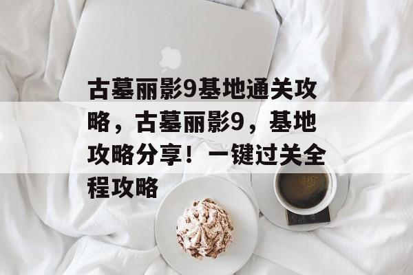 古墓丽影9基地通关攻略,古墓丽影9,基地攻略分享!一键过关全程攻略 古墓丽影9基地通关攻略,古墓丽影9,基地攻略分享!一键过关全程攻略