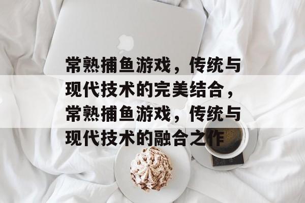 常熟捕鱼游戏，传统与现代技术的完美结合，常熟捕鱼游戏，传统与现代技术的融合之作