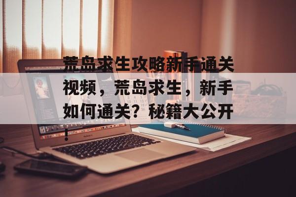 荒岛求生攻略新手通关视频,荒岛求生,新手如何通关?秘籍大公开! 荒岛求生攻略新手通关视频,荒岛求生,新手如何通关?秘籍大公开!