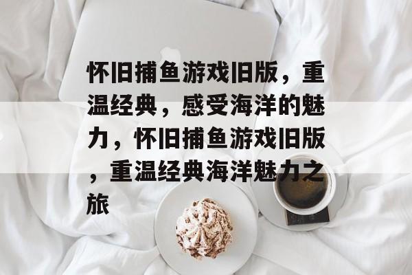 怀旧捕鱼游戏旧版,重温经典,感受海洋的魅力,怀旧捕鱼游戏旧版,重温经典海洋魅力之旅 怀旧捕鱼游戏旧版,重温经典,感受海洋的魅力,怀旧捕鱼游戏旧版,重温经典海洋魅力之旅