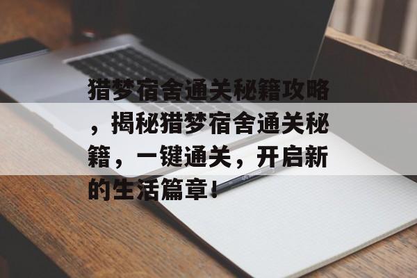 猎梦宿舍通关秘籍攻略,揭秘猎梦宿舍通关秘籍,一键通关,开启新的生活篇章! 猎梦宿舍通关秘籍攻略,揭秘猎梦宿舍通关秘籍,一键通关,开启新的生活篇章!