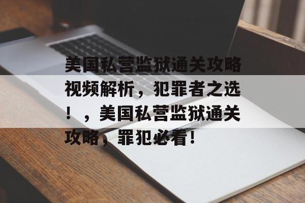 美国私营监狱通关攻略视频解析,犯罪者之选!,美国私营监狱通关攻略,罪犯必看! 美国私营监狱通关攻略视频解析,犯罪者之选!,美国私营监狱通关攻略,罪犯必看!