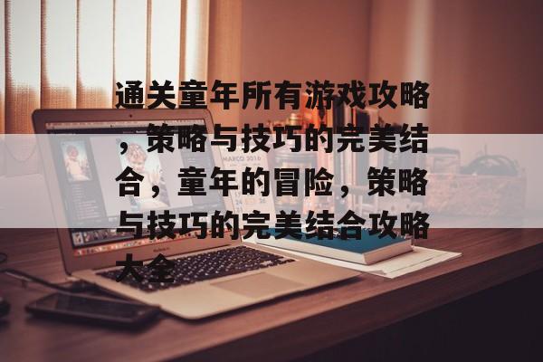 通关童年所有游戏攻略,策略与技巧的完美结合,童年的冒险,策略与技巧的完美结合攻略大全 通关童年所有游戏攻略,策略与技巧的完美结合,童年的冒险,策略与技巧的完美结合攻略大全