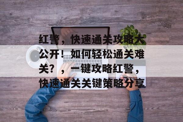 红警，快速通关攻略大公开！如何轻松通关难关？，一键攻略红警，快速通关关键策略分享