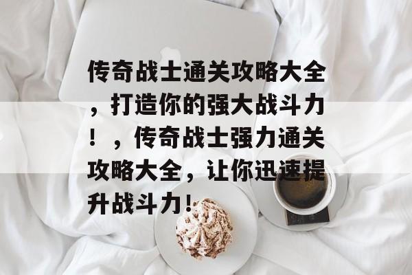 传奇战士通关攻略大全，打造你的强大战斗力！，传奇战士强力通关攻略大全，让你迅速提升战斗力！
