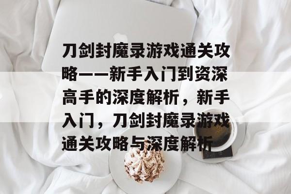 刀剑封魔录游戏通关攻略——新手入门到资深高手的深度解析,新手入门,刀剑封魔录游戏通关攻略与深度解析 刀剑封魔录游戏通关攻略——新手入门到资深高手的深度解析,新手入门,刀剑封魔录游戏通关攻略与深度解析
