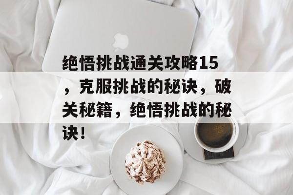 绝悟挑战通关攻略15,克服挑战的秘诀,破关秘籍,绝悟挑战的秘诀! 绝悟挑战通关攻略15,克服挑战的秘诀,破关秘籍,绝悟挑战的秘诀!