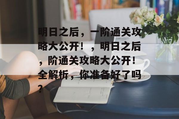 明日之后,一阶通关攻略大公开!,明日之后,阶通关攻略大公开!全解析,你准备好了吗? 明日之后,一阶通关攻略大公开!,明日之后,阶通关攻略大公开!全解析,你准备好了吗?