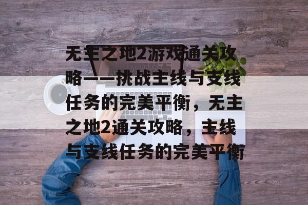 无主之地2游戏通关攻略——挑战主线与支线任务的完美平衡,无主之地2通关攻略,主线与支线任务的完美平衡 无主之地2游戏通关攻略——挑战主线与支线任务的完美平衡,无主之地2通关攻略,主线与支线任务的完美平衡