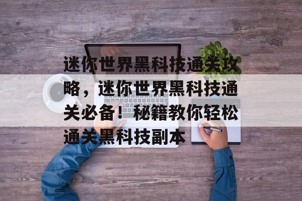 迷你世界黑科技通关攻略,迷你世界黑科技通关必备!秘籍教你轻松通关黑科技副本 迷你世界黑科技通关攻略,迷你世界黑科技通关必备!秘籍教你轻松通关黑科技副本