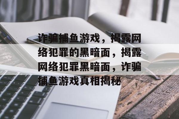 诈骗捕鱼游戏,揭露网络犯罪的黑暗面,揭露网络犯罪黑暗面,诈骗捕鱼游戏真相揭秘 诈骗捕鱼游戏,揭露网络犯罪的黑暗面,揭露网络犯罪黑暗面,诈骗捕鱼游戏真相揭秘