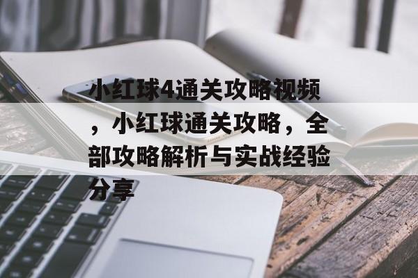 小红球4通关攻略视频,小红球通关攻略,全部攻略解析与实战经验分享 小红球4通关攻略视频,小红球通关攻略,全部攻略解析与实战经验分享