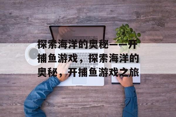 探索海洋的奥秘——开捕鱼游戏,探索海洋的奥秘,开捕鱼游戏之旅 探索海洋的奥秘——开捕鱼游戏,探索海洋的奥秘,开捕鱼游戏之旅