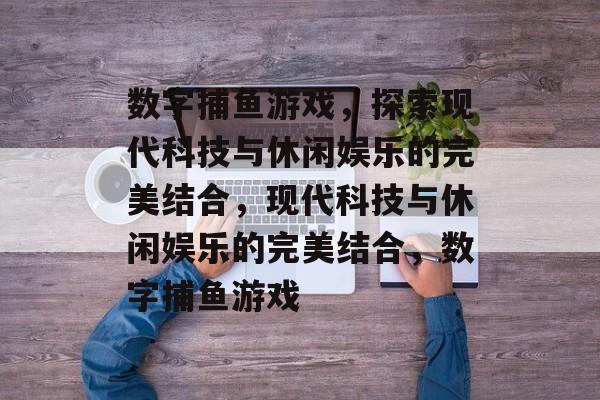 数字捕鱼游戏,探索现代科技与休闲娱乐的完美结合,现代科技与休闲娱乐的完美结合,数字捕鱼游戏 数字捕鱼游戏,探索现代科技与休闲娱乐的完美结合,现代科技与休闲娱乐的完美结合,数字捕鱼游戏