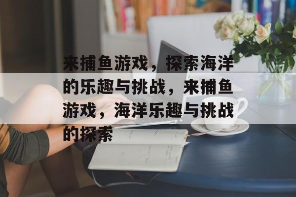 来捕鱼游戏,探索海洋的乐趣与挑战,来捕鱼游戏,海洋乐趣与挑战的探索 来捕鱼游戏,探索海洋的乐趣与挑战,来捕鱼游戏,海洋乐趣与挑战的探索