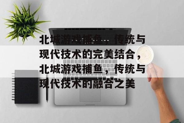 北城游戏捕鱼,传统与现代技术的完美结合,北城游戏捕鱼,传统与现代技术的融合之美 北城游戏捕鱼,传统与现代技术的完美结合,北城游戏捕鱼,传统与现代技术的融合之美