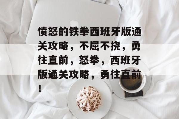 愤怒的铁拳西班牙版通关攻略，不屈不挠，勇往直前，怒拳，西班牙版通关攻略，勇往直前！