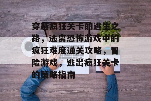 穿越疯狂关卡的逃生之路,逃离恐怖游戏中的疯狂难度通关攻略,冒险游戏,逃出疯狂关卡的策略指南 穿越疯狂关卡的逃生之路,逃离恐怖游戏中的疯狂难度通关攻略,冒险游戏,逃出疯狂关卡的策略指南