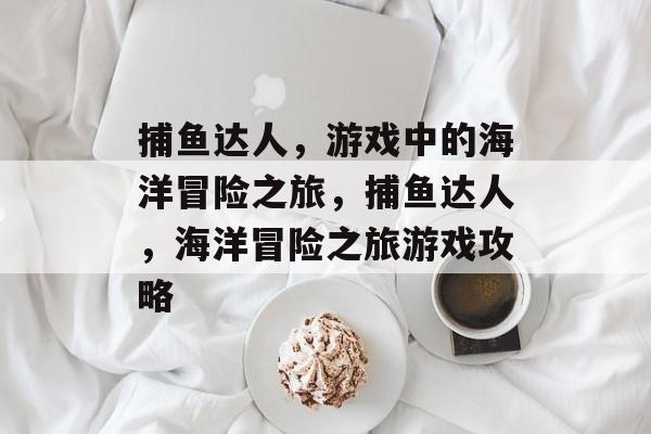 捕鱼达人，游戏中的海洋冒险之旅，捕鱼达人，海洋冒险之旅游戏攻略