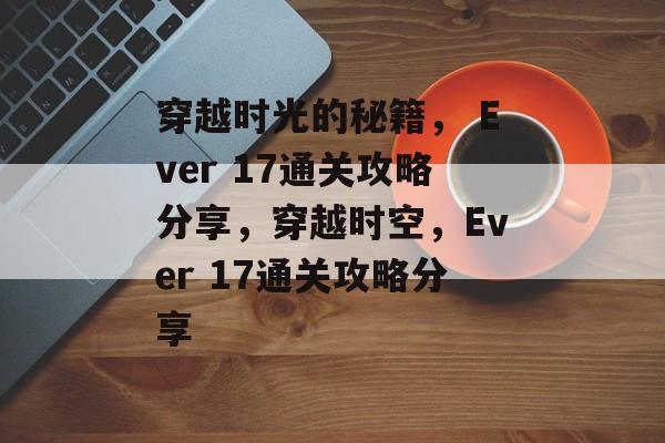 穿越时光的秘籍， Ever 17通关攻略分享，穿越时空，Ever 17通关攻略分享