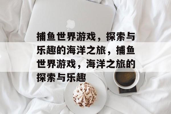 捕鱼世界游戏，探索与乐趣的海洋之旅，捕鱼世界游戏，海洋之旅的探索与乐趣