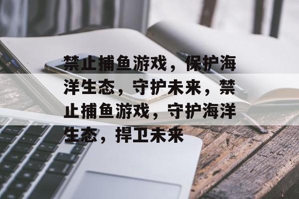 禁止捕鱼游戏，保护海洋生态，守护未来，禁止捕鱼游戏，守护海洋生态，捍卫未来