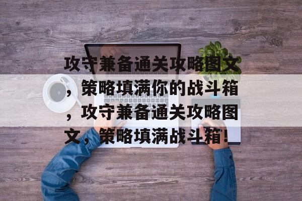 攻守兼备通关攻略图文,策略填满你的战斗箱,攻守兼备通关攻略图文,策略填满战斗箱! 攻守兼备通关攻略图文,策略填满你的战斗箱,攻守兼备通关攻略图文,策略填满战斗箱!