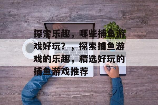 探索乐趣,哪些捕鱼游戏好玩?,探索捕鱼游戏的乐趣,精选好玩的捕鱼游戏推荐 探索乐趣,哪些捕鱼游戏好玩?,探索捕鱼游戏的乐趣,精选好玩的捕鱼游戏推荐