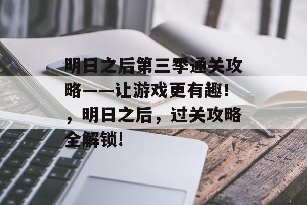 明日之后第三季通关攻略——让游戏更有趣!,明日之后,过关攻略全解锁! 明日之后第三季通关攻略——让游戏更有趣!,明日之后,过关攻略全解锁!