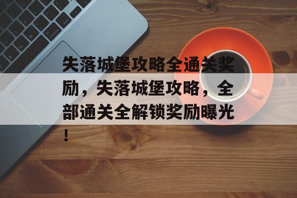 失落城堡攻略全通关奖励,失落城堡攻略,全部通关全解锁奖励曝光! 失落城堡攻略全通关奖励,失落城堡攻略,全部通关全解锁奖励曝光!