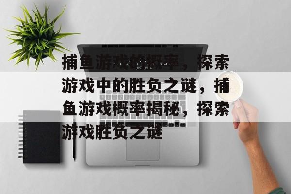 捕鱼游戏的概率,探索游戏中的胜负之谜,捕鱼游戏概率揭秘,探索游戏胜负之谜 捕鱼游戏的概率,探索游戏中的胜负之谜,捕鱼游戏概率揭秘,探索游戏胜负之谜