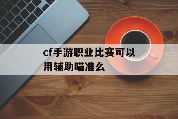 cf手游职业比赛可以用辅助瞄准么 cf手游职业比赛可以用辅助瞄准么