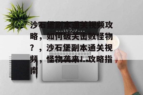沙石堡副本通关视频攻略,如何破关击败怪物?,沙石堡副本通关视频,怪物袭来!攻略指南 沙石堡副本通关视频攻略,如何破关击败怪物?,沙石堡副本通关视频,怪物袭来!攻略指南