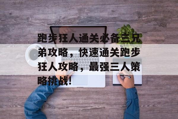跑步狂人通关必备三兄弟攻略,快速通关跑步狂人攻略,最强三人策略挑战! 跑步狂人通关必备三兄弟攻略,快速通关跑步狂人攻略,最强三人策略挑战!