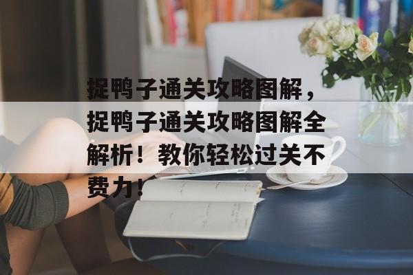 捉鸭子通关攻略图解,捉鸭子通关攻略图解全解析!教你轻松过关不费力! 捉鸭子通关攻略图解,捉鸭子通关攻略图解全解析!教你轻松过关不费力!