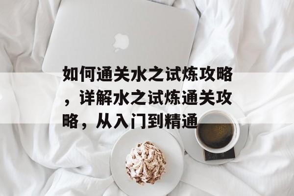 如何通关水之试炼攻略,详解水之试炼通关攻略,从入门到精通 如何通关水之试炼攻略,详解水之试炼通关攻略,从入门到精通