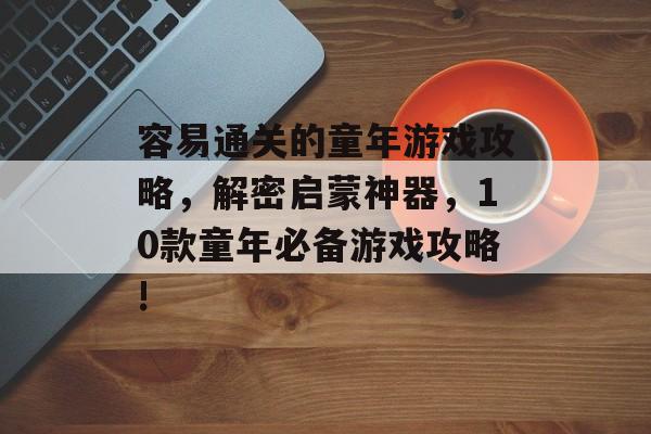 容易通关的童年游戏攻略,解密启蒙神器,10款童年必备游戏攻略! 容易通关的童年游戏攻略,解密启蒙神器,10款童年必备游戏攻略!