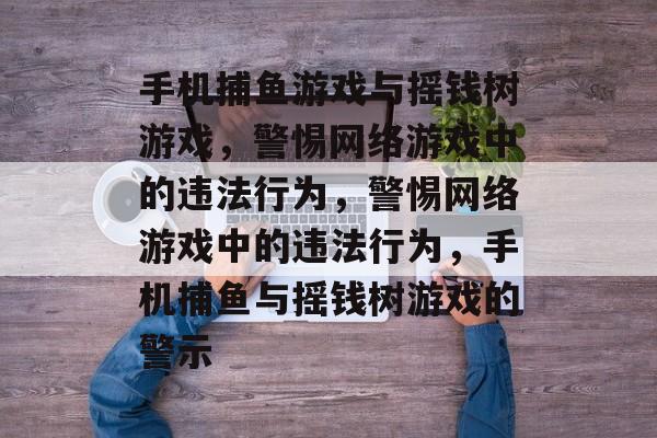 手机捕鱼游戏与摇钱树游戏，警惕网络游戏中的违法行为，警惕网络游戏中的违法行为，手机捕鱼与摇钱树游戏的警示
