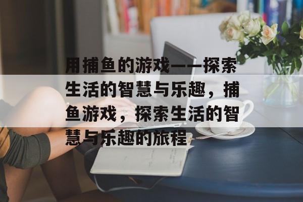 用捕鱼的游戏——探索生活的智慧与乐趣,捕鱼游戏,探索生活的智慧与乐趣的旅程 用捕鱼的游戏——探索生活的智慧与乐趣,捕鱼游戏,探索生活的智慧与乐趣的旅程