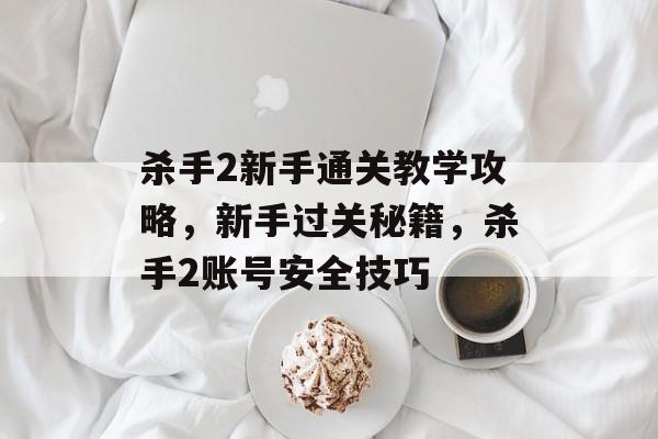 杀手2新手通关教学攻略,新手过关秘籍,杀手2账号安全技巧 杀手2新手通关教学攻略,新手过关秘籍,杀手2账号安全技巧