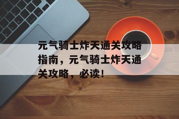 元气骑士炸天通关攻略指南,元气骑士炸天通关攻略,必读! 元气骑士炸天通关攻略指南,元气骑士炸天通关攻略,必读!