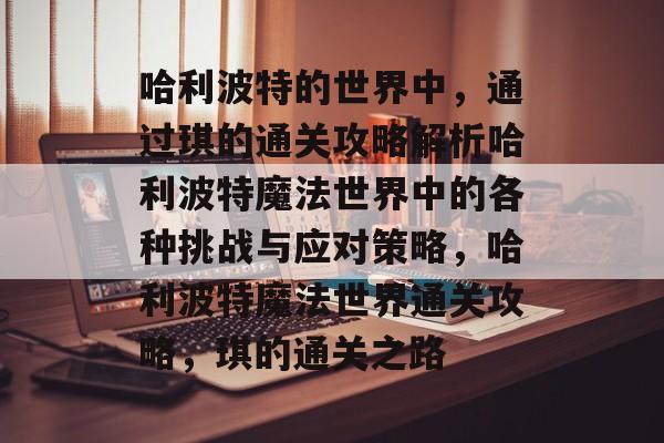 哈利波特的世界中,通过琪的通关攻略解析哈利波特魔法世界中的各种挑战与应对策略,哈利波特魔法世界通关攻略,琪的通关之路 哈利波特的世界中,通过琪的通关攻略解析哈利波特魔法世界中的各种挑战与应对策略,哈利波特魔法世界通关攻略,琪的通关之路